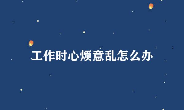 工作时心烦意乱怎么办