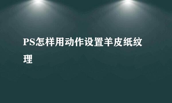 PS怎样用动作设置羊皮纸纹理