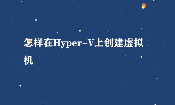 怎样在Hyper-V上创建虚拟机