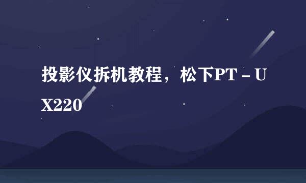投影仪拆机教程，松下PT－UX220