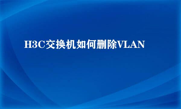 H3C交换机如何删除VLAN
