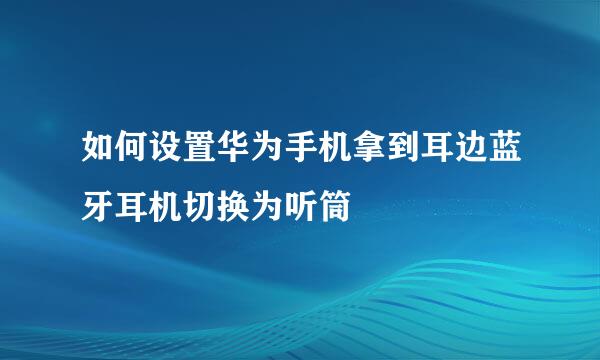 如何设置华为手机拿到耳边蓝牙耳机切换为听筒