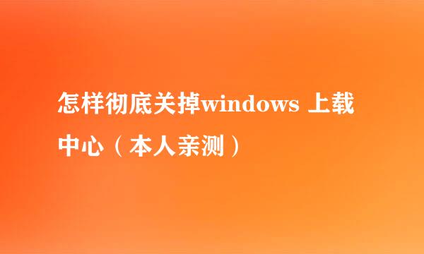 怎样彻底关掉windows 上载中心（本人亲测）