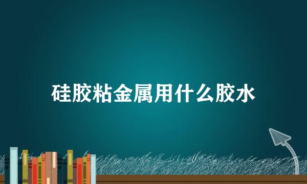 硅胶粘金属用什么胶水