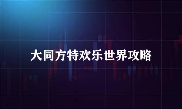 大同方特欢乐世界攻略