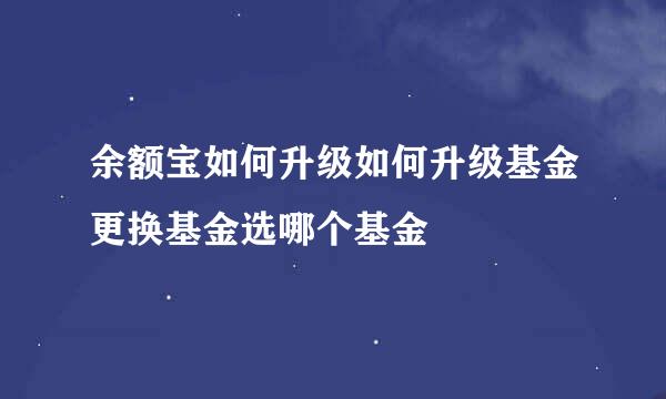 余额宝如何升级如何升级基金更换基金选哪个基金