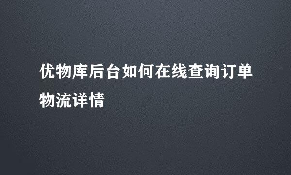 优物库后台如何在线查询订单物流详情