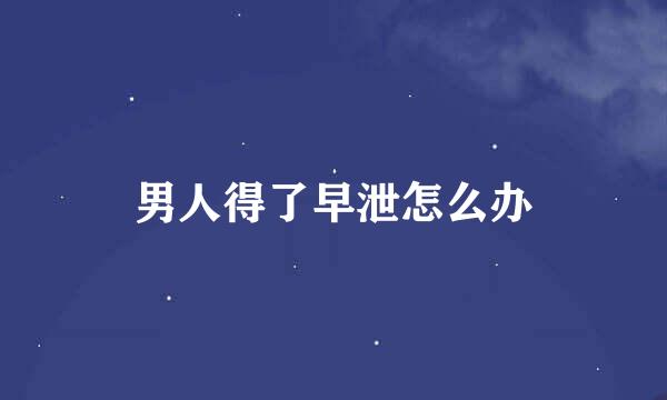 男人得了早泄怎么办