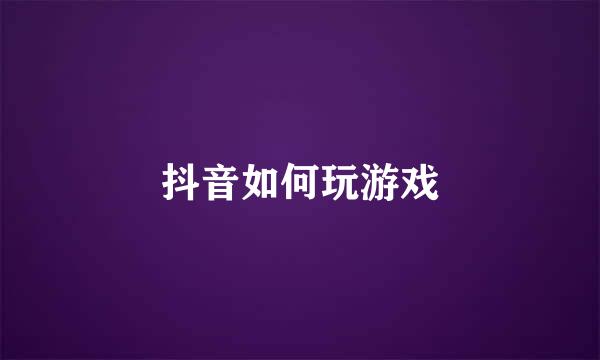 抖音如何玩游戏