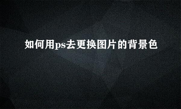 如何用ps去更换图片的背景色