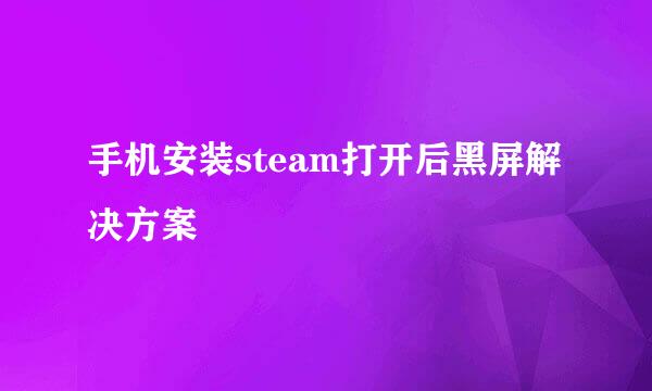 手机安装steam打开后黑屏解决方案