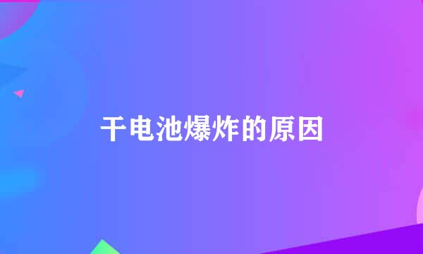 干电池爆炸的原因