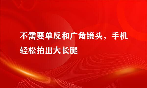 不需要单反和广角镜头，手机轻松拍出大长腿