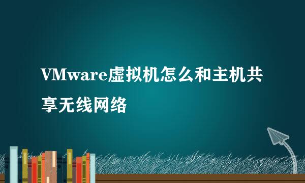 VMware虚拟机怎么和主机共享无线网络