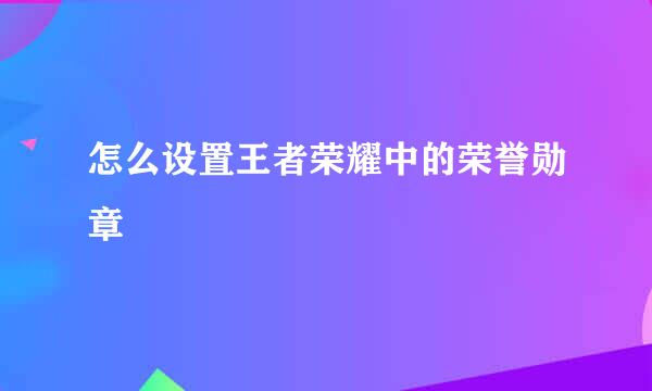 怎么设置王者荣耀中的荣誉勋章