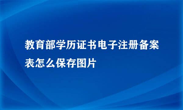 教育部学历证书电子注册备案表怎么保存图片
