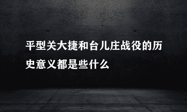 平型关大捷和台儿庄战役的历史意义都是些什么