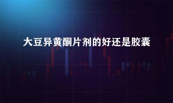 大豆异黄酮片剂的好还是胶囊