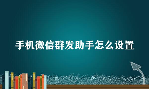 手机微信群发助手怎么设置