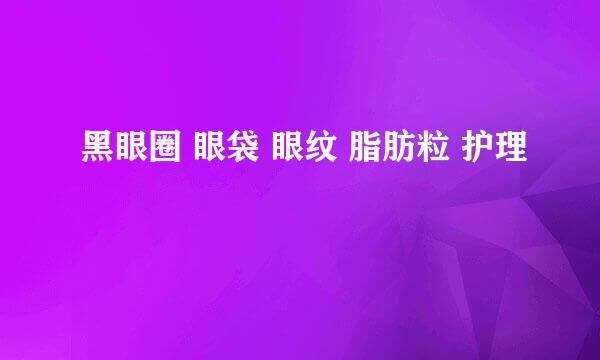 黑眼圈 眼袋 眼纹 脂肪粒 护理