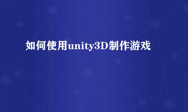 如何使用unity3D制作游戏