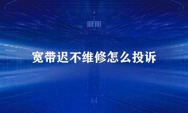 宽带迟不维修怎么投诉