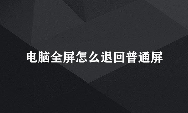 电脑全屏怎么退回普通屏