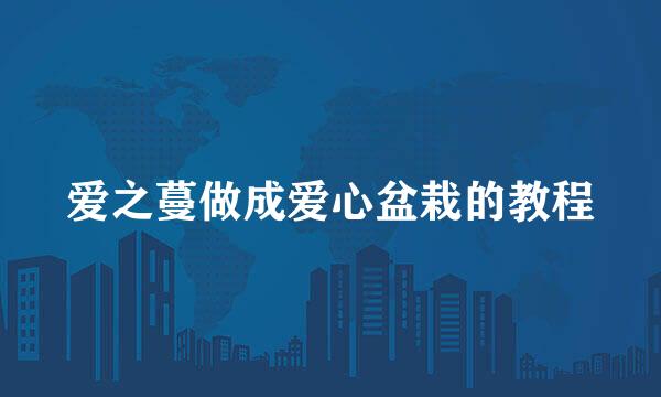 爱之蔓做成爱心盆栽的教程