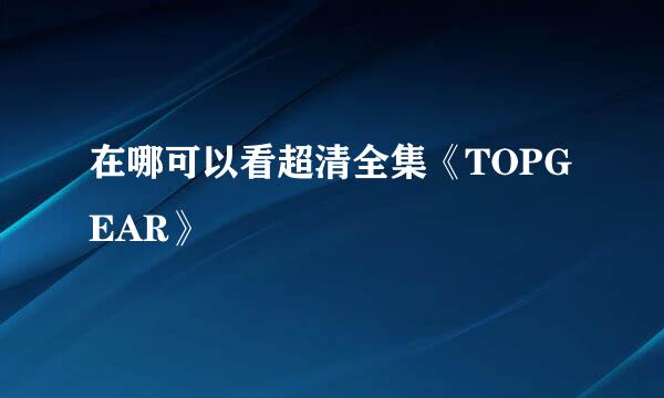 在哪可以看超清全集《TOPGEAR》