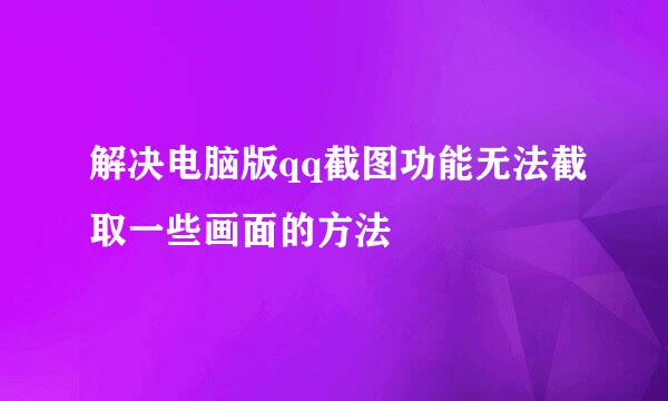解决电脑版qq截图功能无法截取一些画面的方法