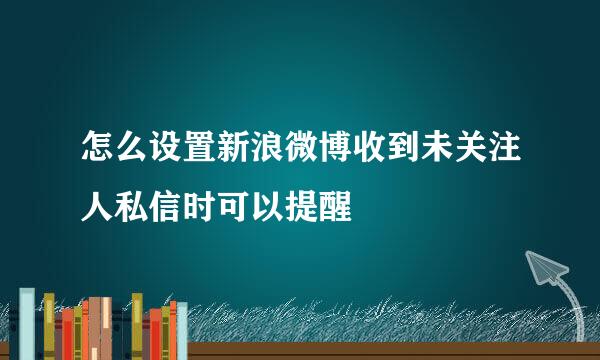怎么设置新浪微博收到未关注人私信时可以提醒