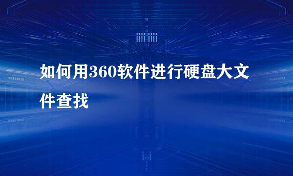 如何用360软件进行硬盘大文件查找