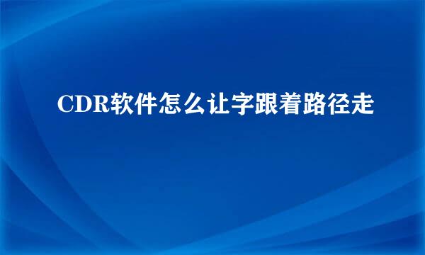 CDR软件怎么让字跟着路径走