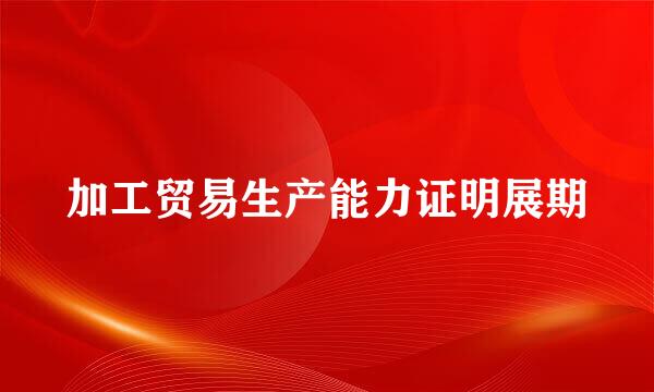 加工贸易生产能力证明展期