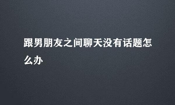 跟男朋友之间聊天没有话题怎么办