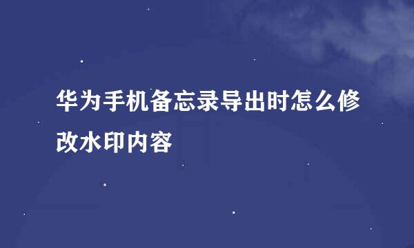 华为手机备忘录导出时怎么修改水印内容