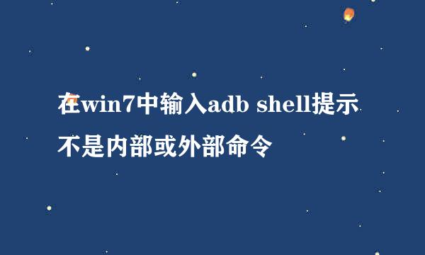 在win7中输入adb shell提示不是内部或外部命令