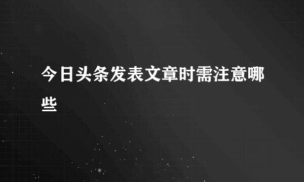 今日头条发表文章时需注意哪些