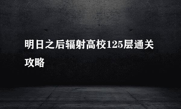 明日之后辐射高校125层通关攻略