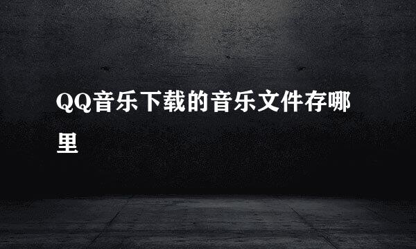 QQ音乐下载的音乐文件存哪里