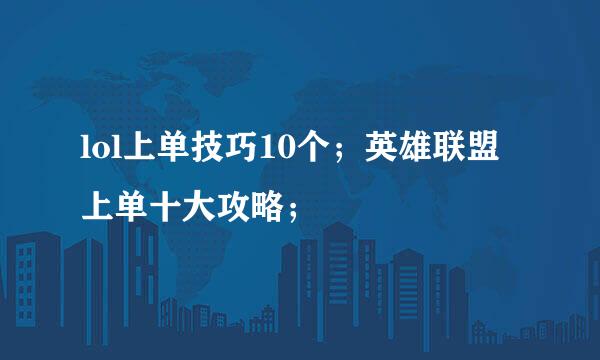 lol上单技巧10个；英雄联盟上单十大攻略；