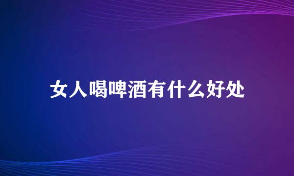 女人喝啤酒有什么好处