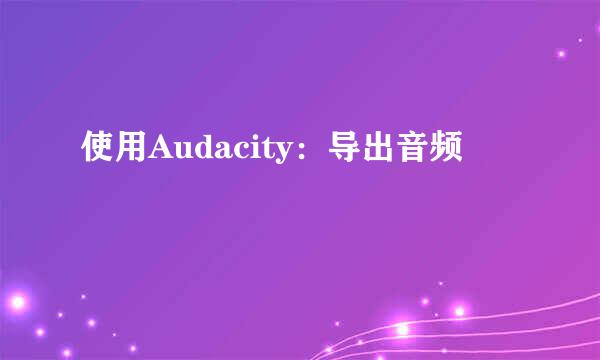 使用Audacity：导出音频