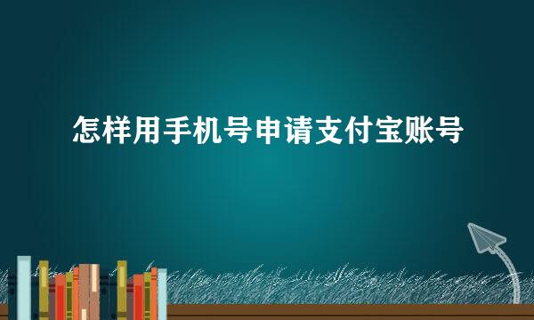 怎样用手机号申请支付宝账号