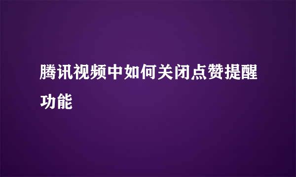 腾讯视频中如何关闭点赞提醒功能