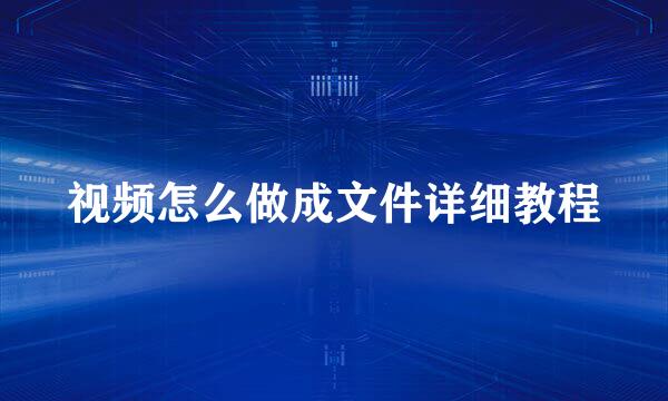 视频怎么做成文件详细教程