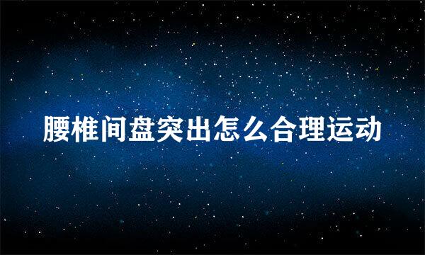 腰椎间盘突出怎么合理运动