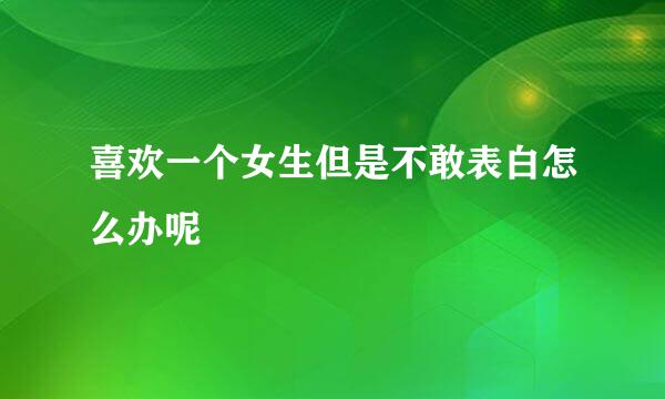 喜欢一个女生但是不敢表白怎么办呢