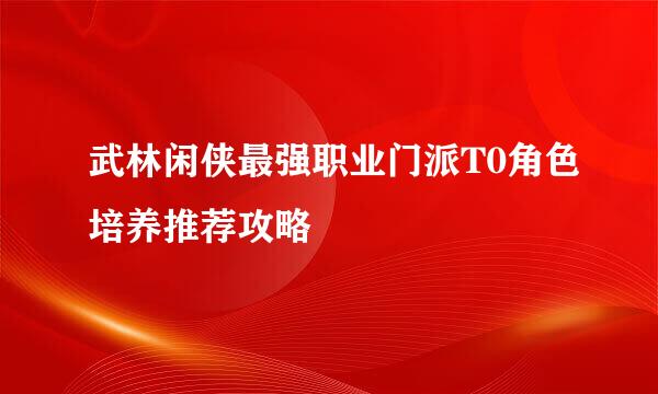 武林闲侠最强职业门派T0角色培养推荐攻略