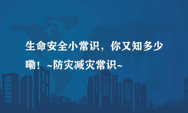生命安全小常识，你又知多少嘞！~防灾减灾常识~